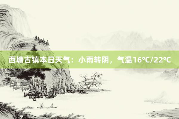 西塘古镇本日天气：小雨转阴，气温16℃/22℃