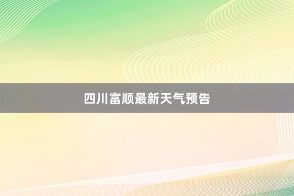 四川富顺最新天气预告